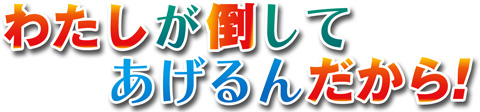 わたしが倒してあげるんだから！