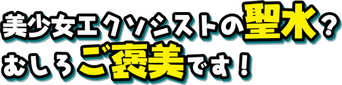 美少女エクソシストの聖水？　むしろご褒美です！