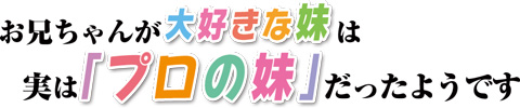 お兄ちゃんが大好きな妹は実は「プロの妹」だったようです