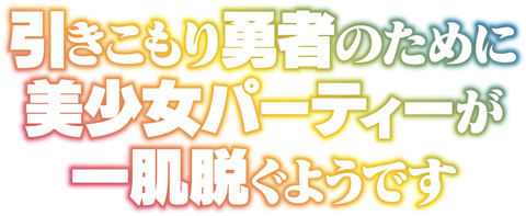 引きこもり勇者のために美少女パーティーが一肌脱ぐようです