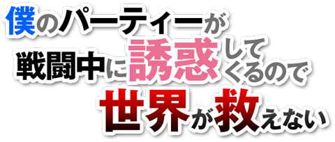 僕のパーティーが戦闘中に誘惑してくるので世界が救えない