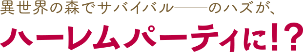 異世界の森でサバイバル──のハズが、ハーレムパーティに！？