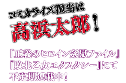 コミカライズ担当は高浜太郎！『正義のヒロイン姦獄ファイル』『敗北乙女エクスター』にて不定期連載中！
